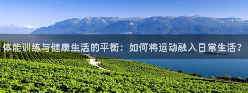 凯发官网下载平台注册：体能训练与健康生活的平衡：如何