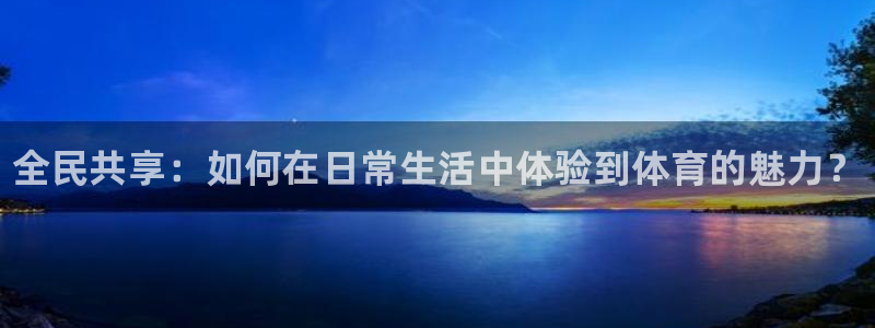 凯发官网下载娱乐：全民共享：如何在日常生活中体验到体