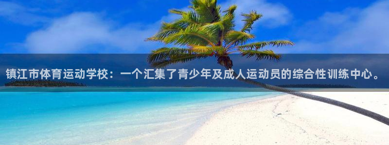 凯发官网下载招商电话：镇江市体育运动学校：一个汇集了
