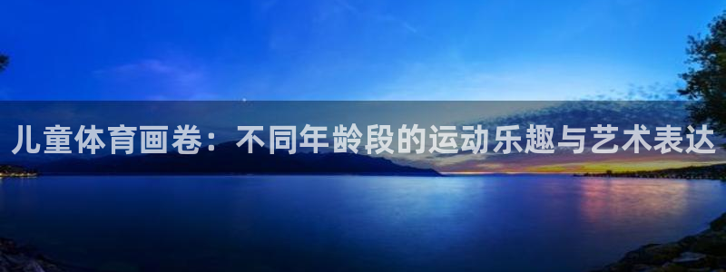 凯发官网下载平台注册要钱吗：儿童体育画卷：不同年龄段的运动乐