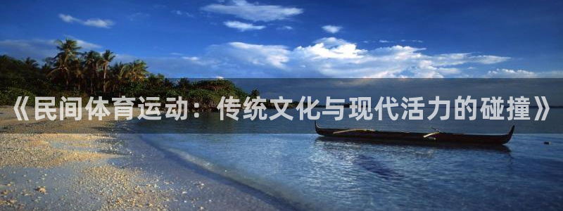 凯发官网下载联系电话：《民间体育运动：传统文化与现代活力的碰