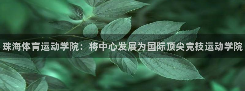 注册凯发官方正版app：珠海体育运动学院：将中心发展