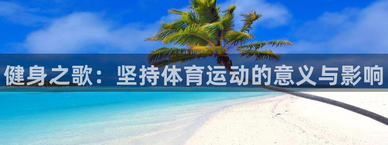 凯发官网下载平台是正规平台吗：健身之歌：坚持体育运动