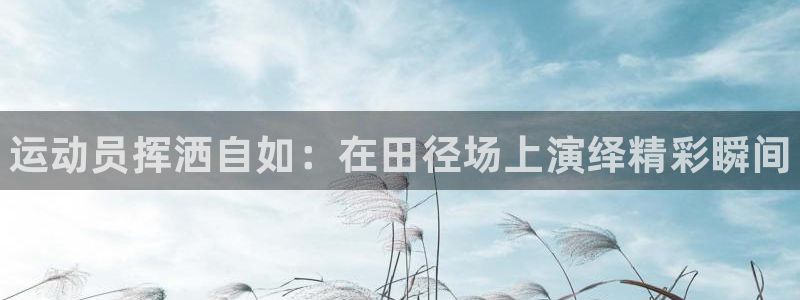 凯发官方正版app集团官网网址：运动员挥洒自如：在田