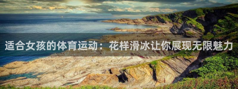 凯发官方正版app娱乐：适合女孩的体育运动：花样滑冰