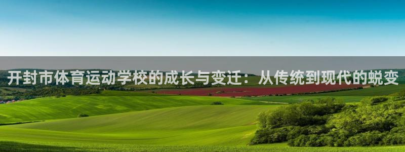 凯发官方集团官网：开封市体育运动学校的成长与变迁：从传统到现