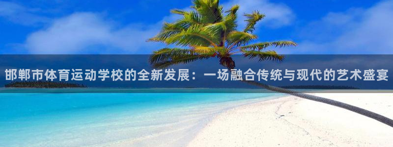凯发官网下载官方客服电话：邯郸市体育运动学校的全新发展：一场