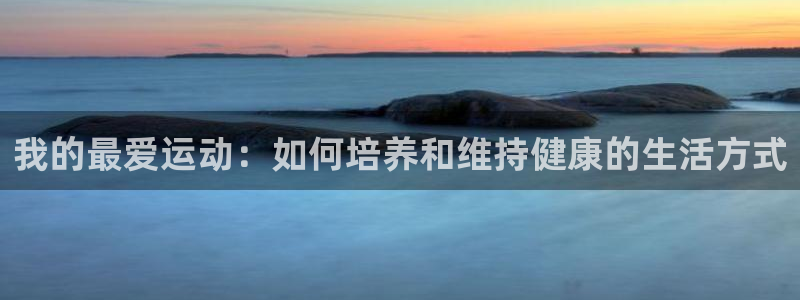 凯发官网下载招商电话地址：我的最爱运动：如何培养和维持健康的