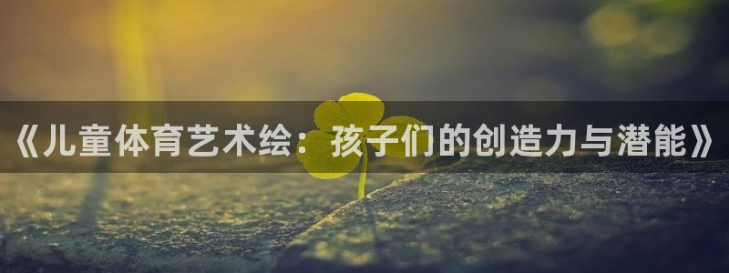 凯发官网下载平台是正规平台吗：《儿童体育艺术绘：孩子