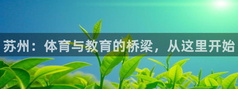 凯发官网下载注册：苏州：体育与教育的桥梁，从这里开始
