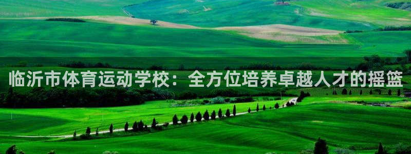 凯发官网下载联系电话：临沂市体育运动学校：全方位培养卓越人才