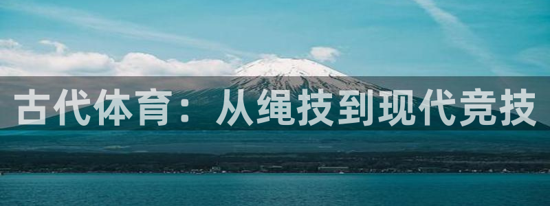 凯发官方正版app娱乐网站：古代体育：从绳技到现代竞技